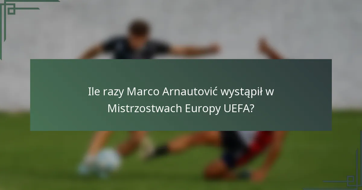 Ile razy Marco Arnautović wystąpił w Mistrzostwach Europy UEFA?