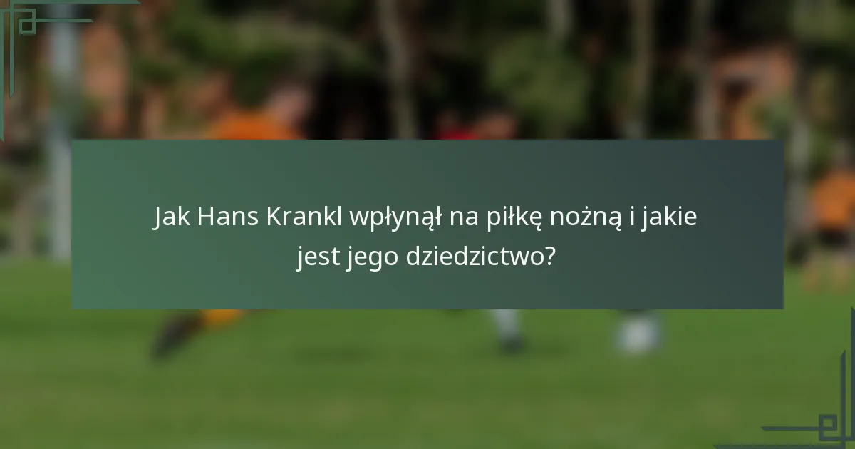 Jak Hans Krankl wpłynął na piłkę nożną i jakie jest jego dziedzictwo?