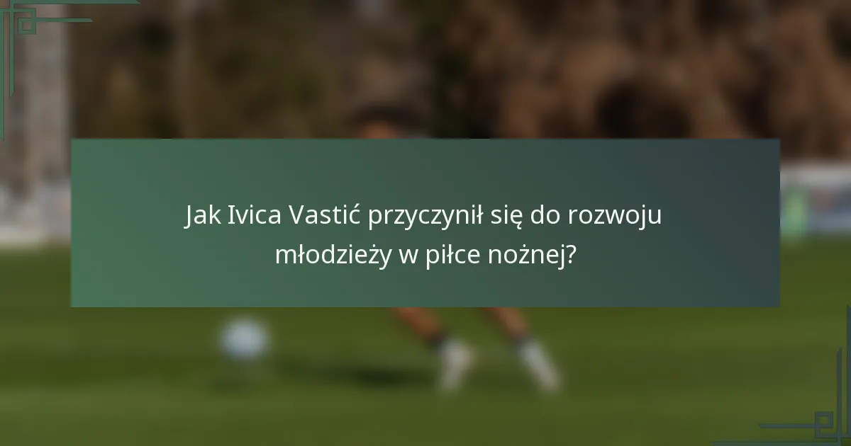 Jak Ivica Vastić przyczynił się do rozwoju młodzieży w piłce nożnej?
