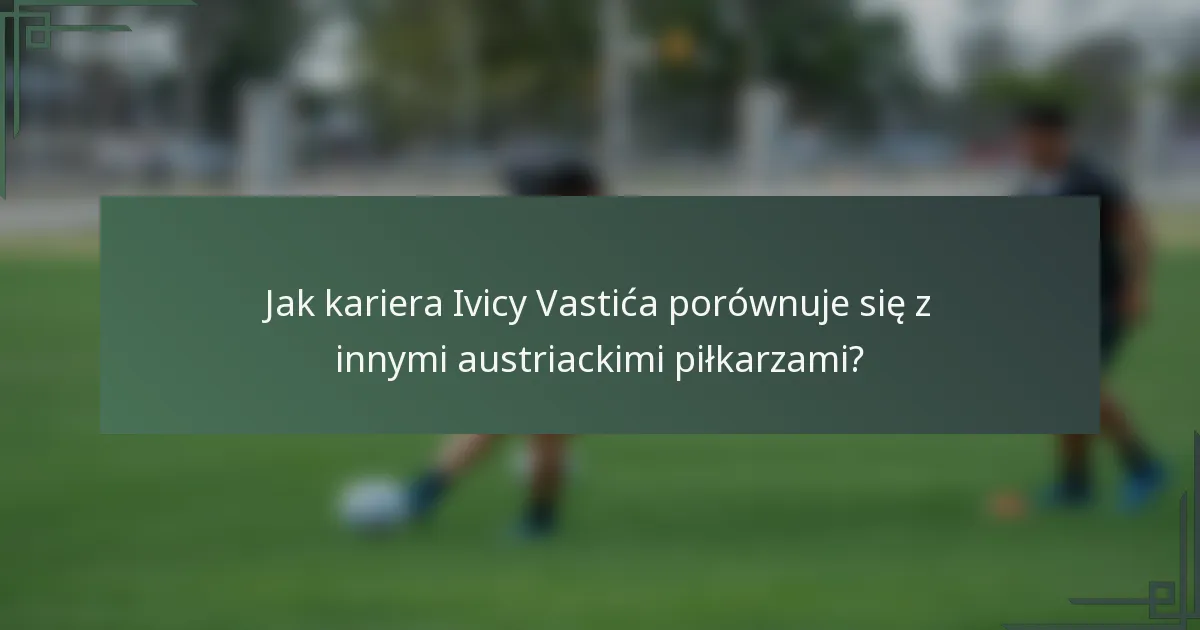 Jak kariera Ivicy Vastića porównuje się z innymi austriackimi piłkarzami?