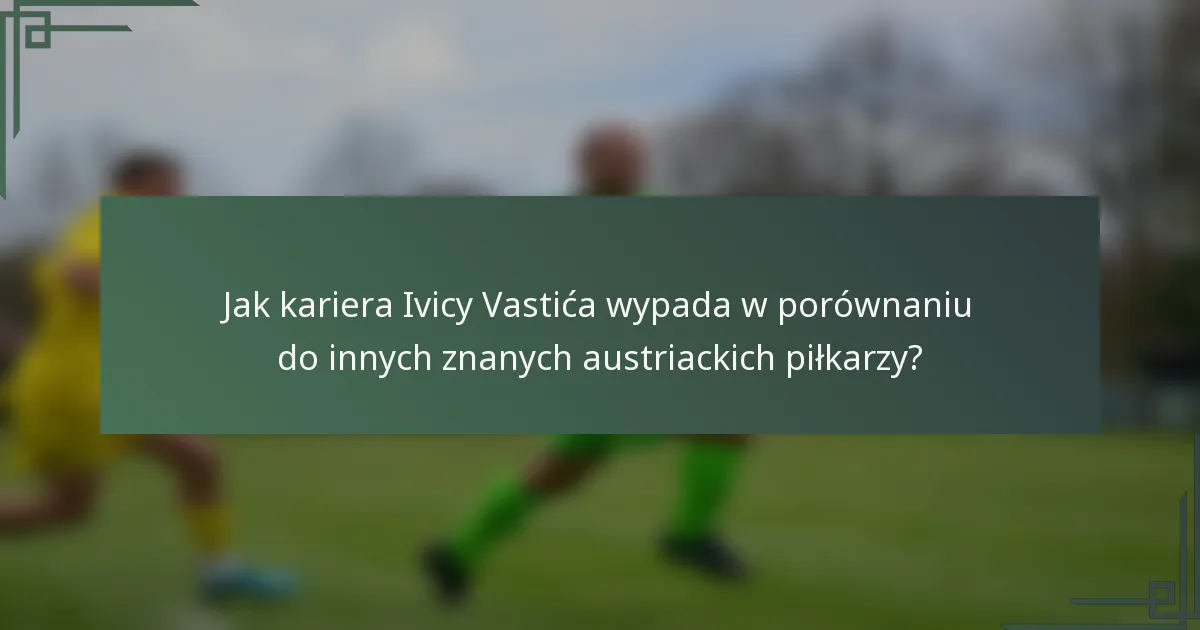 Jak kariera Ivicy Vastića wypada w porównaniu do innych znanych austriackich piłkarzy?