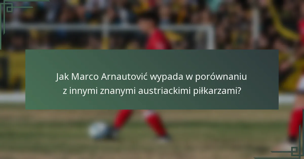 Jak Marco Arnautović wypada w porównaniu z innymi znanymi austriackimi piłkarzami?