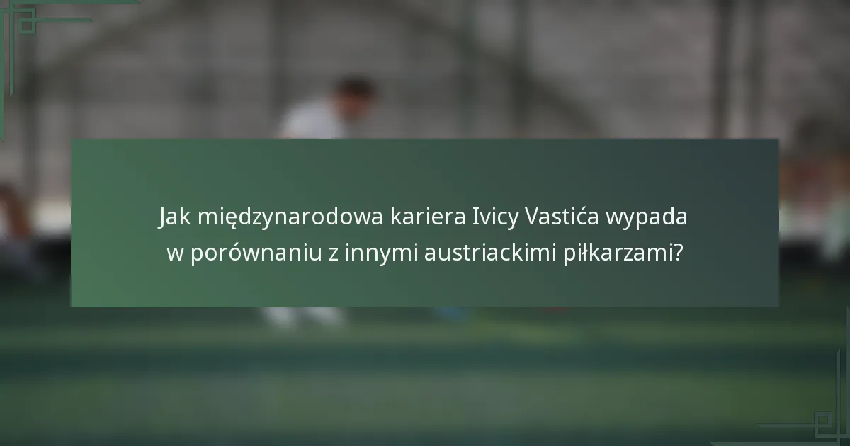 Jak międzynarodowa kariera Ivicy Vastića wypada w porównaniu z innymi austriackimi piłkarzami?