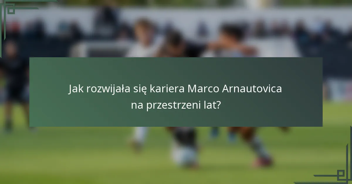 Jak rozwijała się kariera Marco Arnautovica na przestrzeni lat?