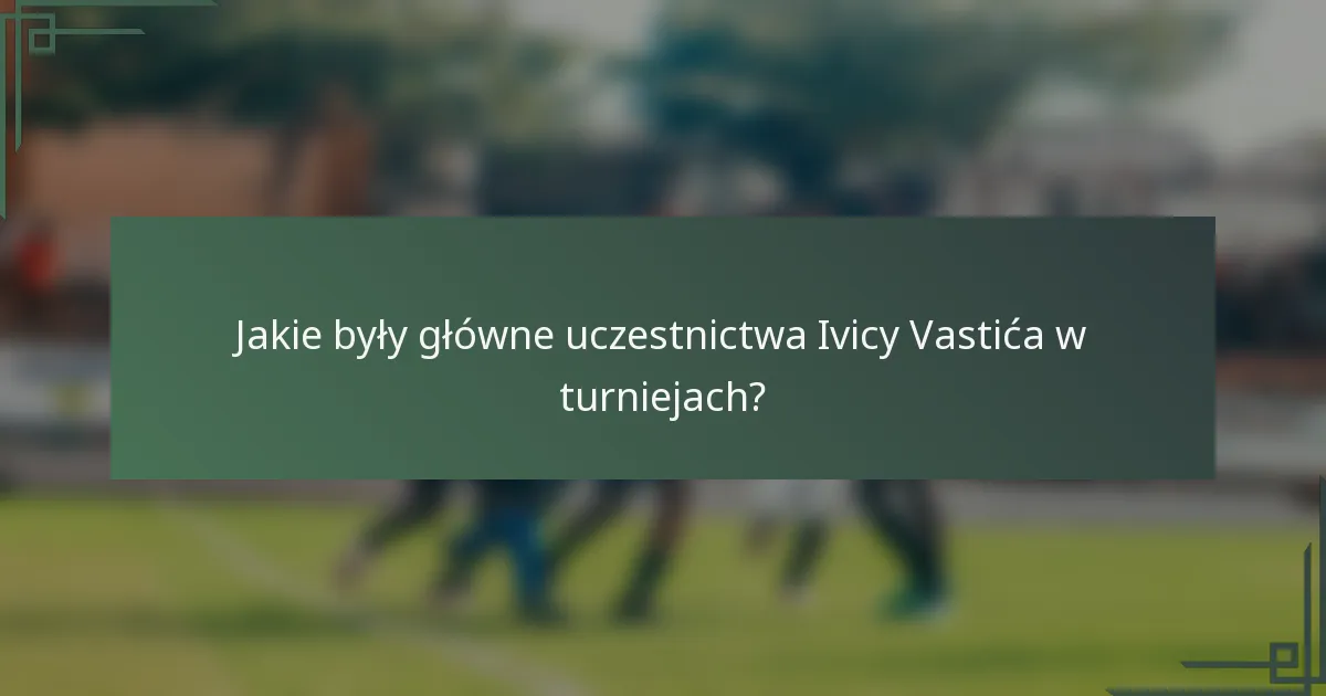 Jakie były główne uczestnictwa Ivicy Vastića w turniejach?