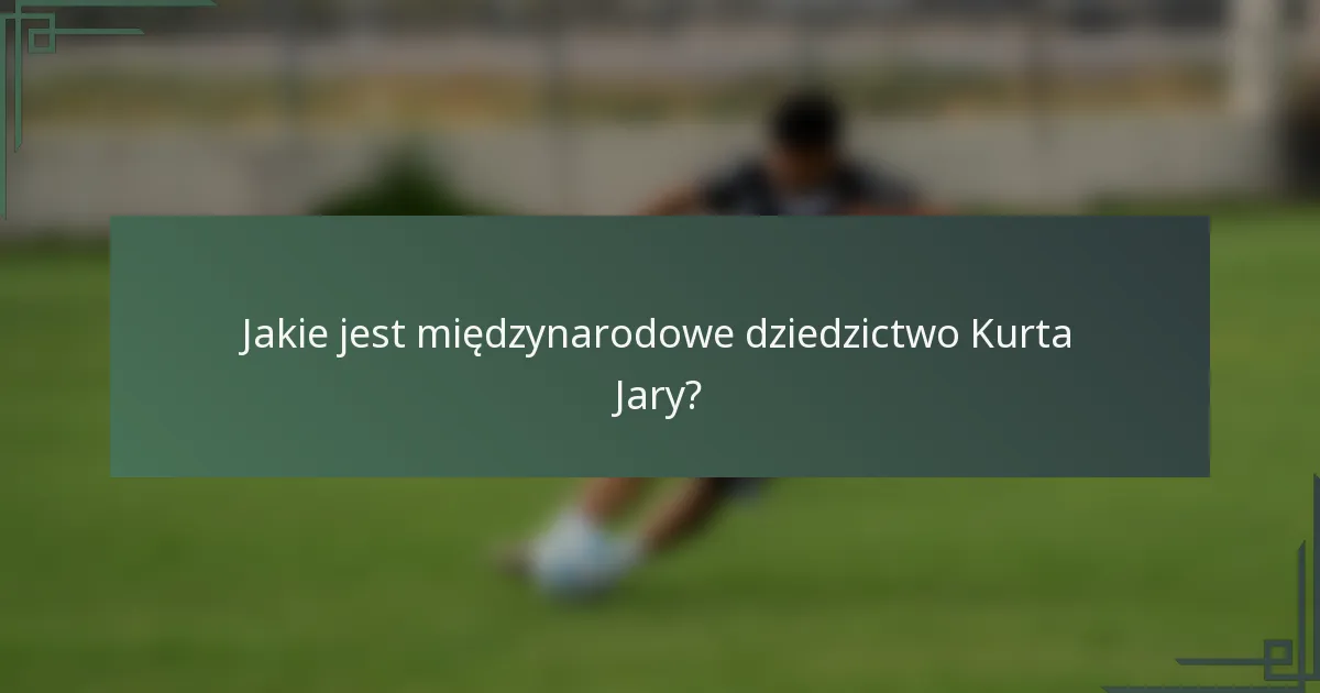 Jakie jest międzynarodowe dziedzictwo Kurta Jary?