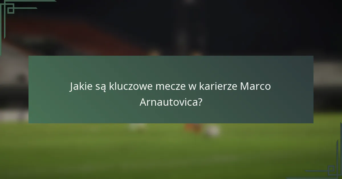 Jakie są kluczowe mecze w karierze Marco Arnautovica?
