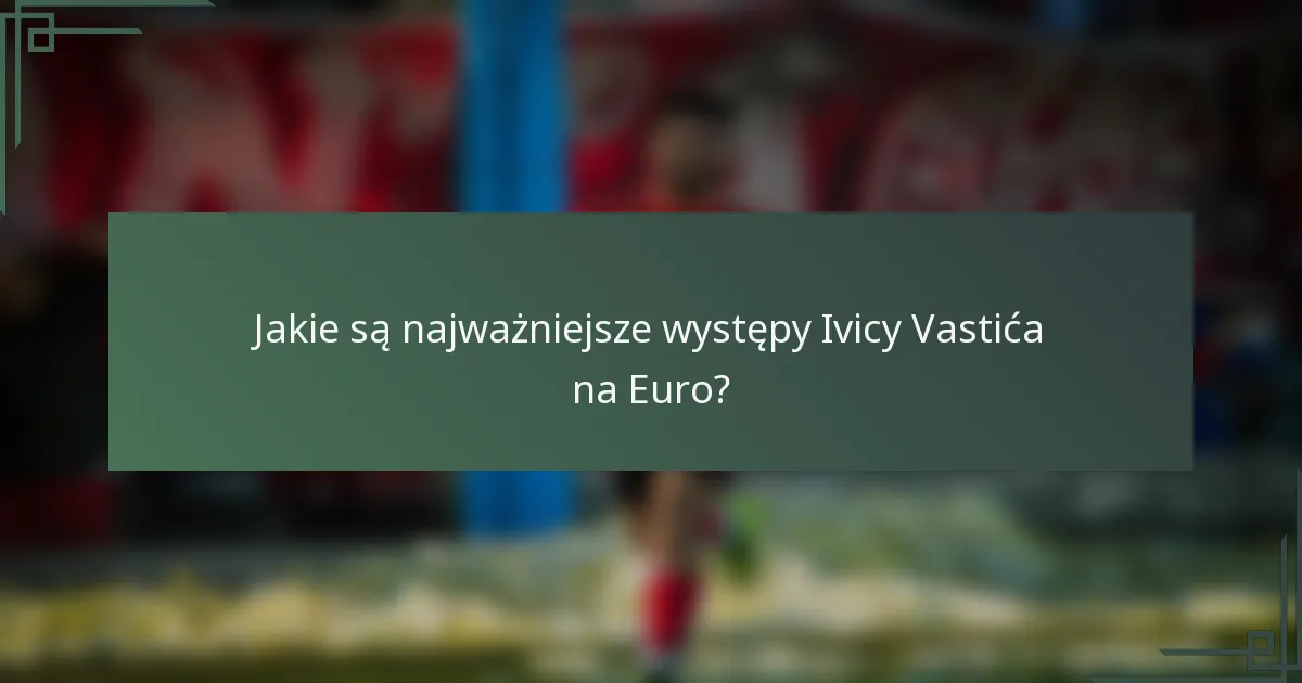 Jakie są najważniejsze występy Ivicy Vastića na Euro?