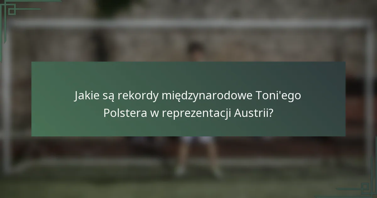 Jakie są rekordy międzynarodowe Toni'ego Polstera w reprezentacji Austrii?