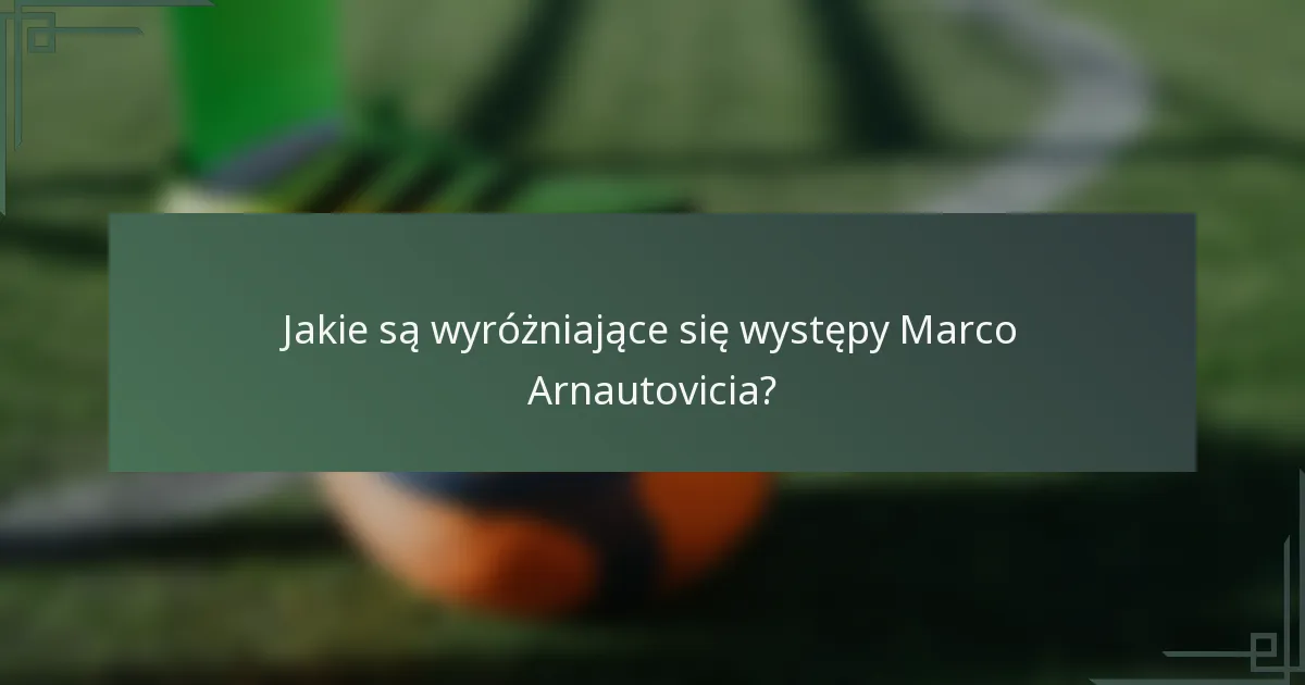 Jakie są wyróżniające się występy Marco Arnautovicia?
