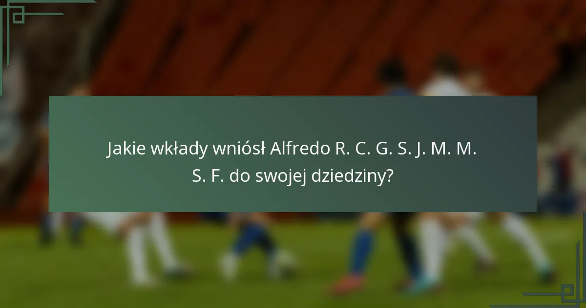 Jakie wkłady wniósł Alfredo R. C. G. S. J. M. M. S. F. do swojej dziedziny?