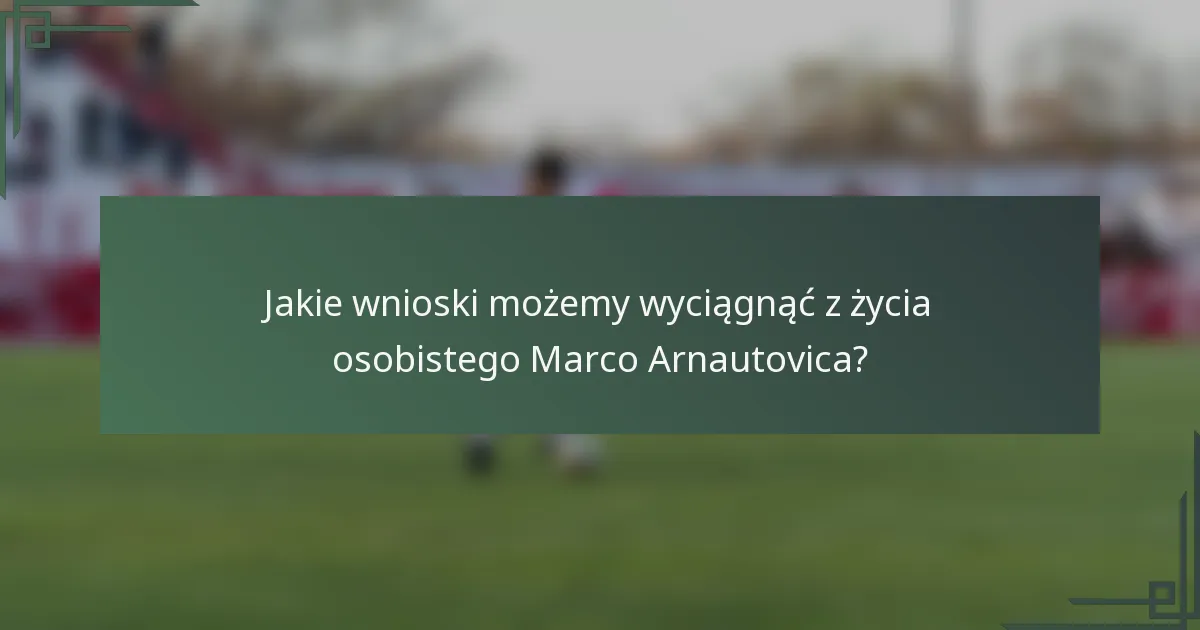 Jakie wnioski możemy wyciągnąć z życia osobistego Marco Arnautovica?