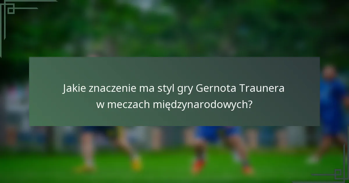 Jakie znaczenie ma styl gry Gernota Traunera w meczach międzynarodowych?